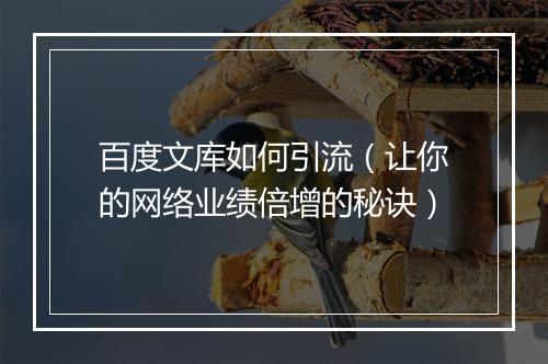 百度文库如何引流（让你的网络业绩倍增的秘诀）