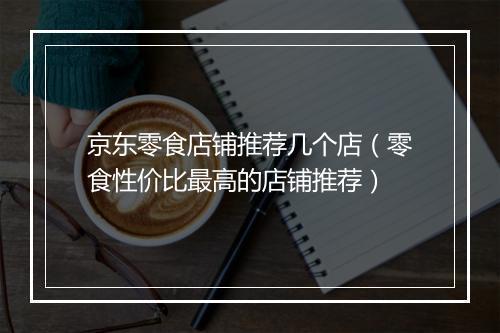 京东零食店铺推荐几个店（零食性价比最高的店铺推荐）