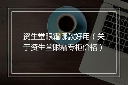 资生堂眼霜哪款好用（关于资生堂眼霜专柜价格）