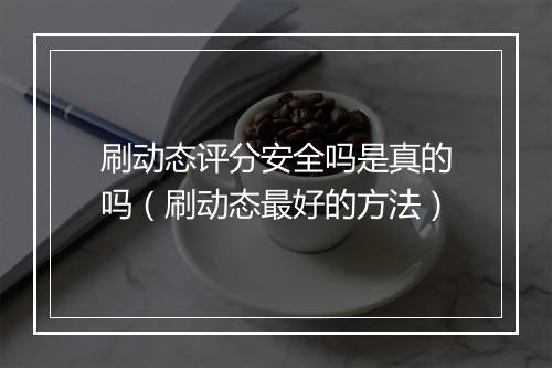 刷动态评分安全吗是真的吗（刷动态最好的方法）