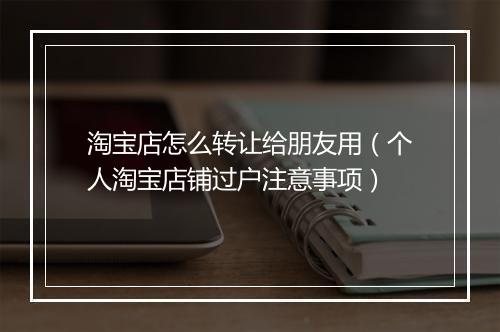 淘宝店怎么转让给朋友用（个人淘宝店铺过户注意事项）