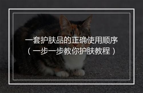 一套护肤品的正确使用顺序（一步一步教你护肤教程）