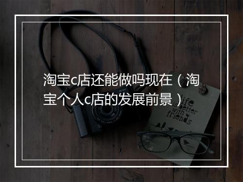 淘宝c店还能做吗现在（淘宝个人c店的发展前景）