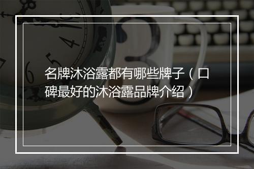 名牌沐浴露都有哪些牌子（口碑最好的沐浴露品牌介绍）