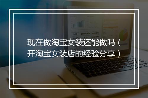 现在做淘宝女装还能做吗（开淘宝女装店的经验分享）