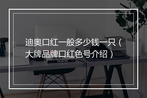 迪奥口红一般多少钱一只（大牌品牌口红色号介绍）