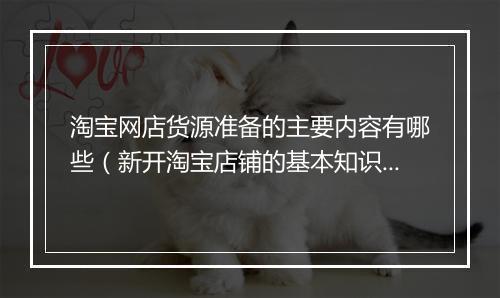 淘宝网店货源准备的主要内容有哪些（新开淘宝店铺的基本知识）