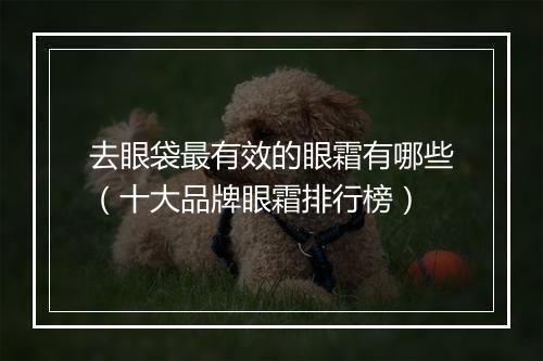 去眼袋最有效的眼霜有哪些（十大品牌眼霜排行榜）