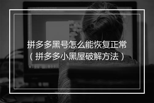 拼多多黑号怎么能恢复正常（拼多多小黑屋破解方法）