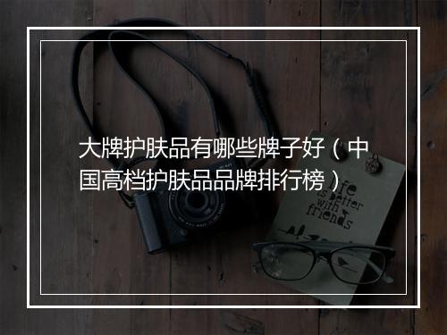 大牌护肤品有哪些牌子好（中国高档护肤品品牌排行榜）