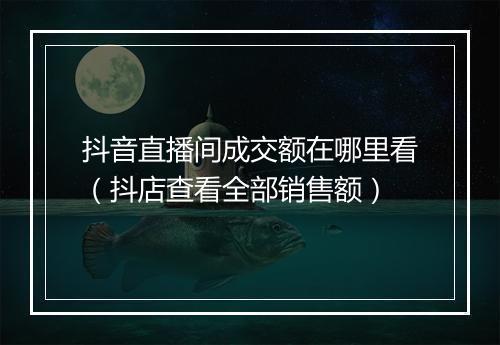 抖音直播间成交额在哪里看（抖店查看全部销售额）