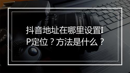 抖音地址在哪里设置IP定位？方法是什么？