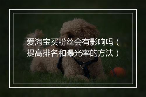 爱淘宝买粉丝会有影响吗（提高排名和曝光率的方法）