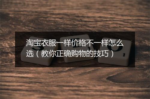 淘宝衣服一样价格不一样怎么选（教你正确购物的技巧）