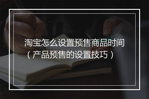 淘宝怎么设置预售商品时间（产品预售的设置技巧）