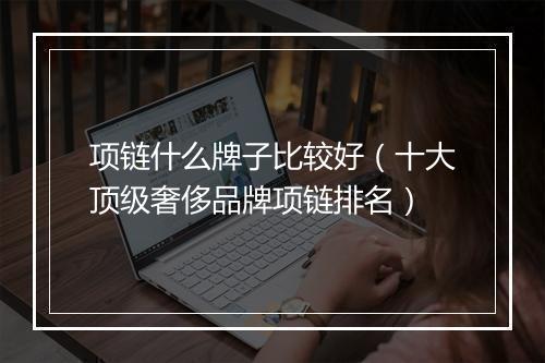 项链什么牌子比较好（十大顶级奢侈品牌项链排名）