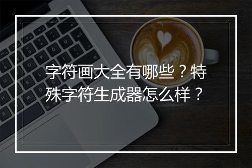 字符画大全有哪些？特殊字符生成器怎么样？