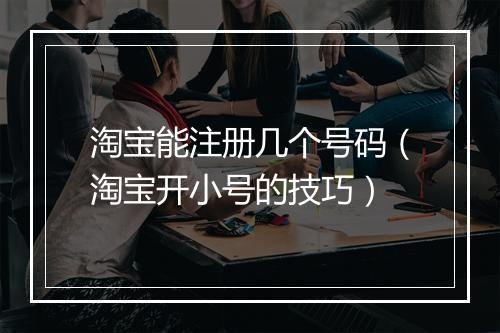 淘宝能注册几个号码（淘宝开小号的技巧）