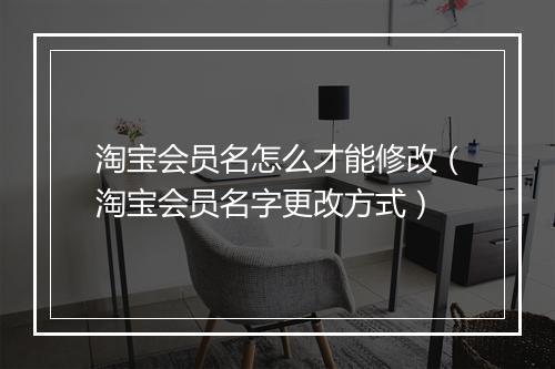 淘宝会员名怎么才能修改（淘宝会员名字更改方式）