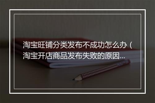 淘宝旺铺分类发布不成功怎么办（淘宝开店商品发布失败的原因）