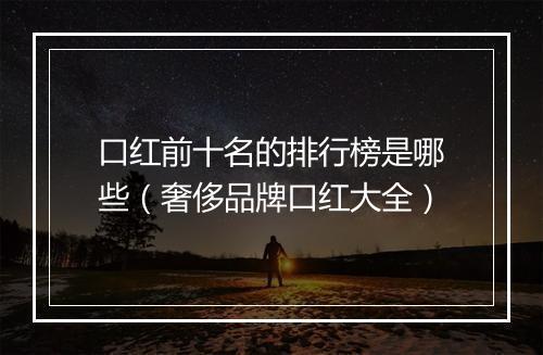 口红前十名的排行榜是哪些（奢侈品牌口红大全）