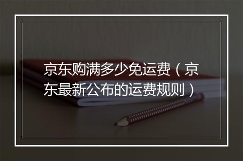 京东购满多少免运费（京东最新公布的运费规则）
