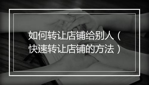 如何转让店铺给别人（快速转让店铺的方法）
