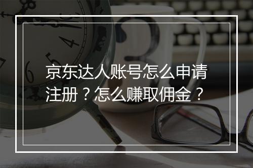 京东达人账号怎么申请注册？怎么赚取佣金？