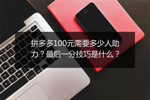 拼多多100元需要多少人助力？最后一分技巧是什么？