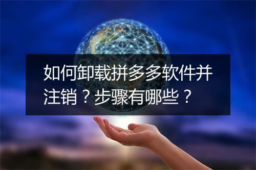 如何卸载拼多多软件并注销？步骤有哪些？