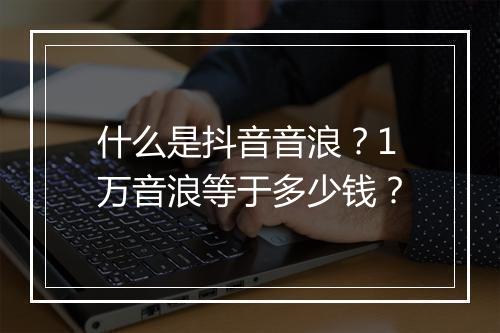 什么是抖音音浪？1万音浪等于多少钱？