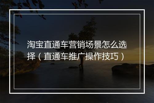 淘宝直通车营销场景怎么选择（直通车推广操作技巧）