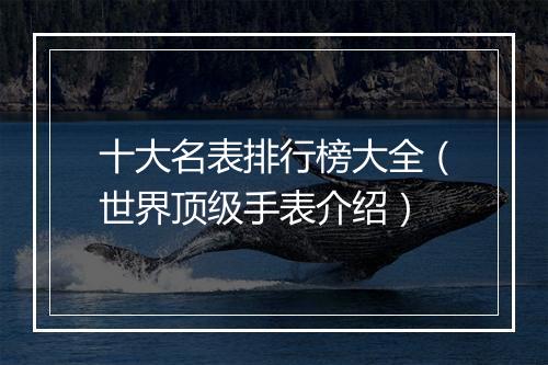 十大名表排行榜大全（世界顶级手表介绍）