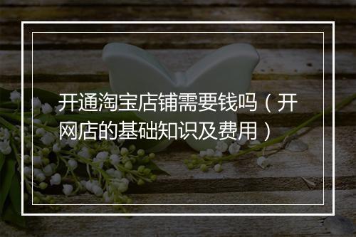 开通淘宝店铺需要钱吗（开网店的基础知识及费用）