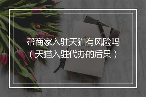 帮商家入驻天猫有风险吗（天猫入驻代办的后果）