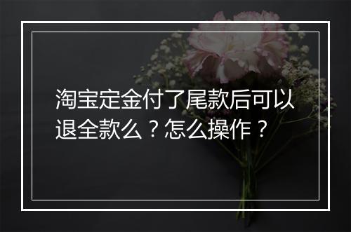 淘宝定金付了尾款后可以退全款么？怎么操作？
