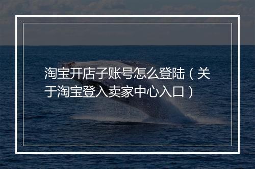 淘宝开店子账号怎么登陆（关于淘宝登入卖家中心入口）