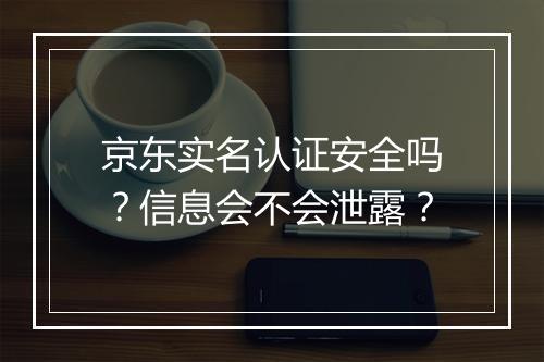 京东实名认证安全吗？信息会不会泄露？