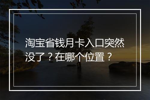 淘宝省钱月卡入口突然没了？在哪个位置？