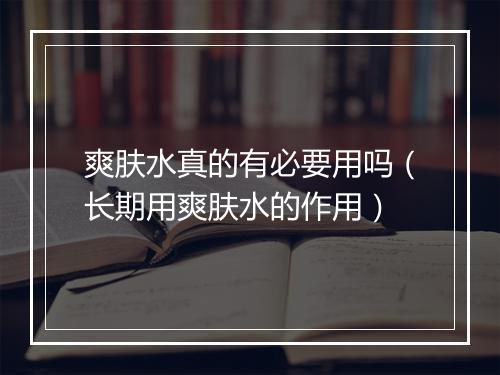 爽肤水真的有必要用吗（长期用爽肤水的作用）