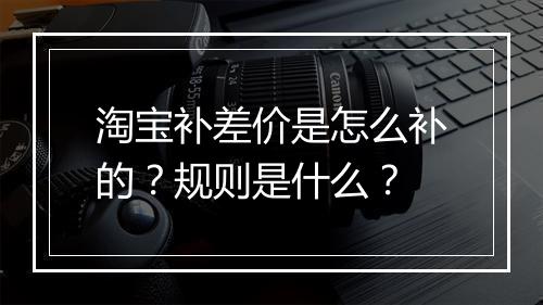 淘宝补差价是怎么补的？规则是什么？