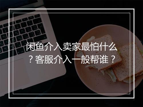 闲鱼介入卖家最怕什么？客服介入一般帮谁？