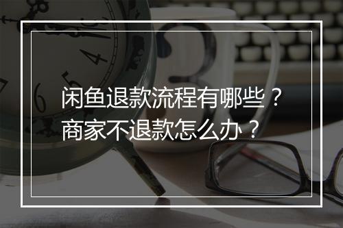闲鱼退款流程有哪些？商家不退款怎么办？