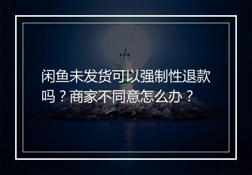 闲鱼未发货可以强制性退款吗？商家不同意怎么办？