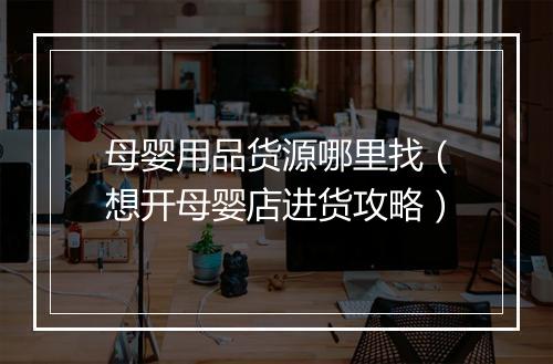母婴用品货源哪里找（想开母婴店进货攻略）