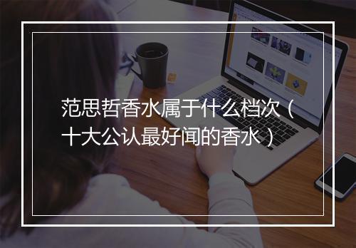 范思哲香水属于什么档次（十大公认最好闻的香水）