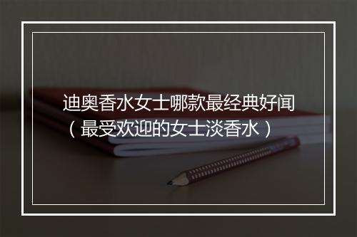 迪奥香水女士哪款最经典好闻（最受欢迎的女士淡香水）