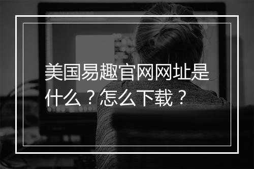 美国易趣官网网址是什么？怎么下载？