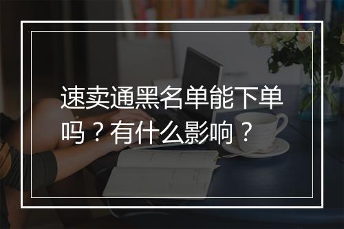 速卖通黑名单能下单吗？有什么影响？