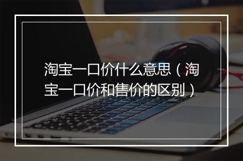 淘宝一口价什么意思（淘宝一口价和售价的区别）